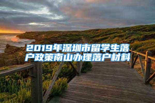 2019年深圳市留學(xué)生落戶政策南山辦理落戶材料