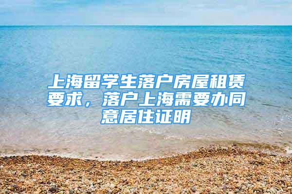 上海留學(xué)生落戶房屋租賃要求，落戶上海需要辦同意居住證明