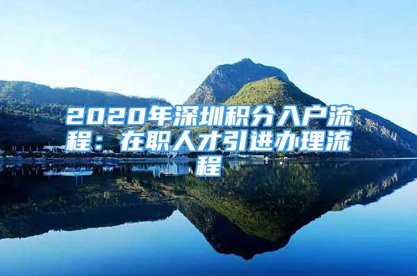 2020年深圳積分入戶流程：在職人才引進(jìn)辦理流程