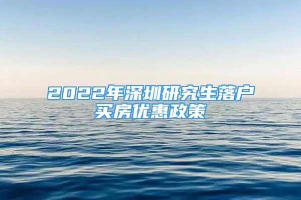 2022年深圳研究生落戶買房?jī)?yōu)惠政策