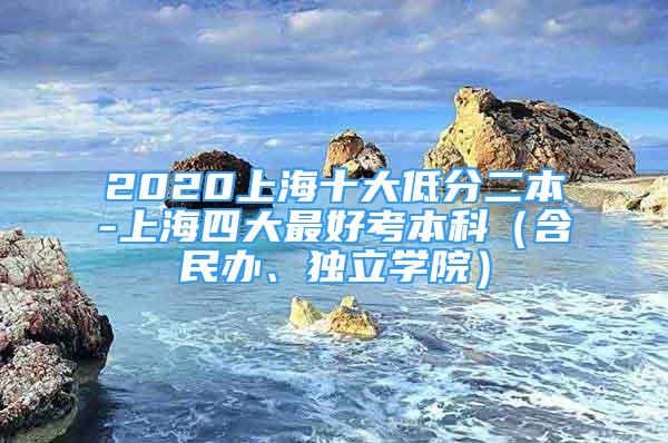 2020上海十大低分二本-上海四大最好考本科（含民辦、獨(dú)立學(xué)院）