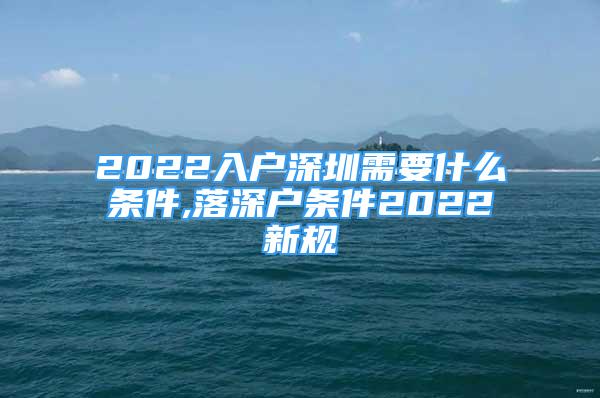 2022入戶深圳需要什么條件,落深戶條件2022新規(guī)