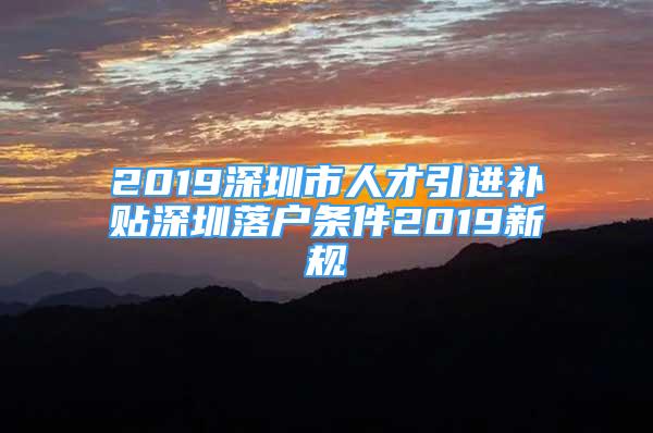 2019深圳市人才引進補貼深圳落戶條件2019新規(guī)