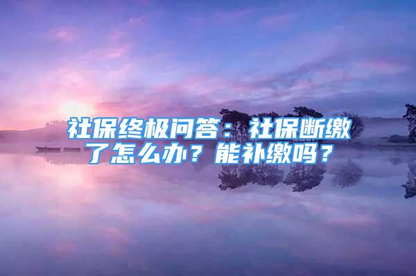 社保終極問答：社保斷繳了怎么辦？能補(bǔ)繳嗎？