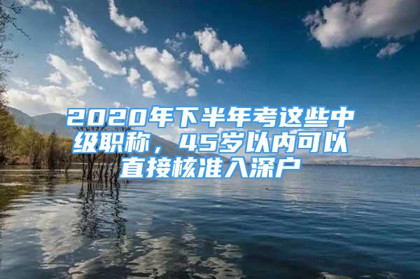 2020年下半年考這些中級職稱，45歲以內(nèi)可以直接核準(zhǔn)入深戶