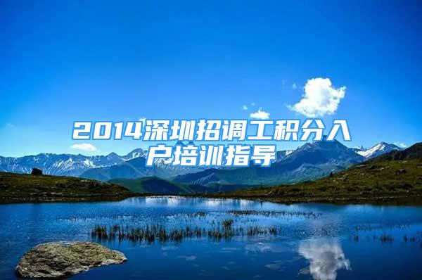 2014深圳招調(diào)工積分入戶培訓(xùn)指導(dǎo)