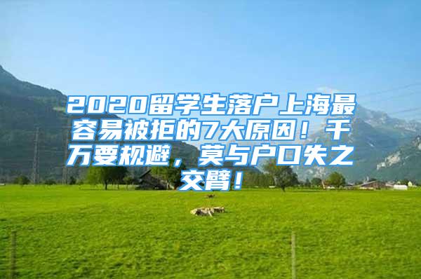 2020留學(xué)生落戶上海最容易被拒的7大原因！千萬要規(guī)避，莫與戶口失之交臂！