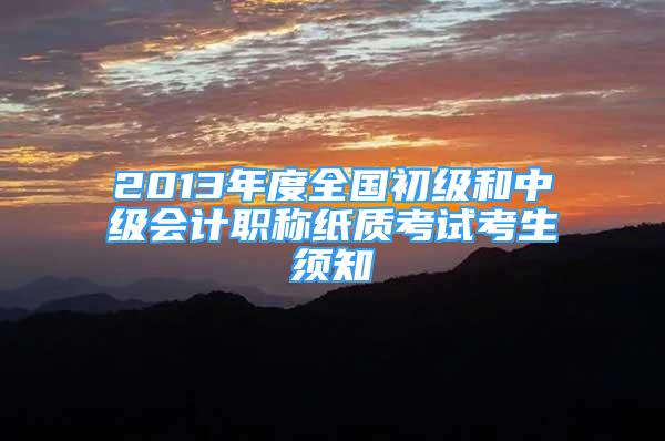 2013年度全國初級(jí)和中級(jí)會(huì)計(jì)職稱紙質(zhì)考試考生須知