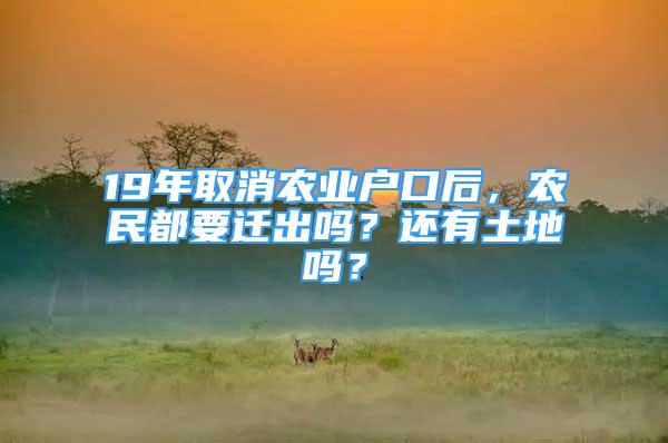 19年取消農(nóng)業(yè)戶口后，農(nóng)民都要遷出嗎？還有土地嗎？