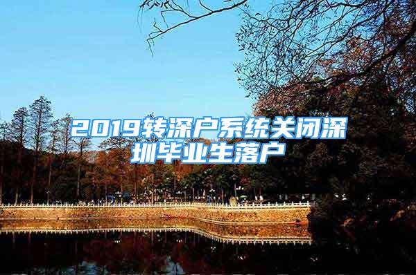 2019轉(zhuǎn)深戶系統(tǒng)關(guān)閉深圳畢業(yè)生落戶