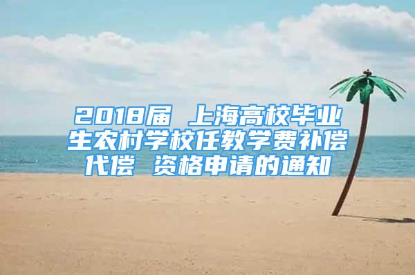 2018屆 上海高校畢業(yè)生農(nóng)村學校任教學費補償代償 資格申請的通知