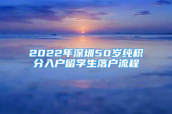 2022年深圳50歲純積分入戶留學生落戶流程