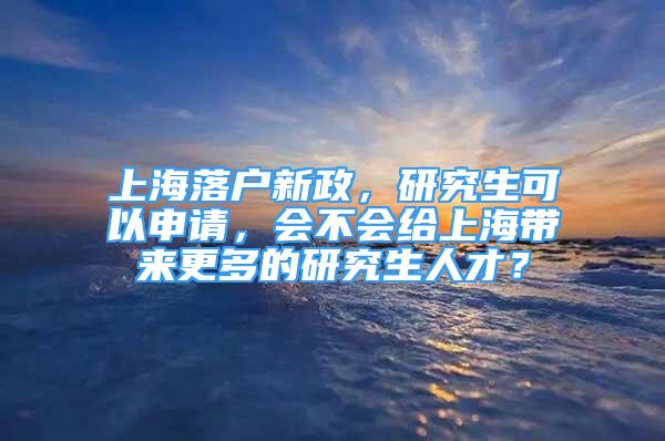 上海落戶新政，研究生可以申請(qǐng)，會(huì)不會(huì)給上海帶來更多的研究生人才？