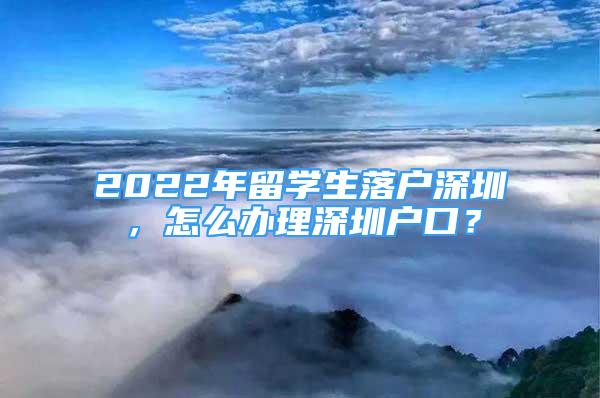 2022年留學生落戶深圳，怎么辦理深圳戶口？