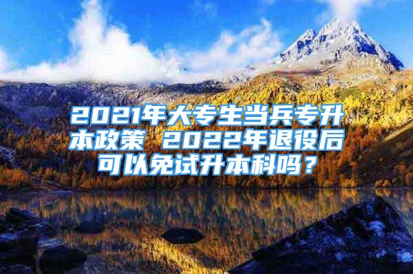 2021年大專生當兵專升本政策 2022年退役后可以免試升本科嗎？