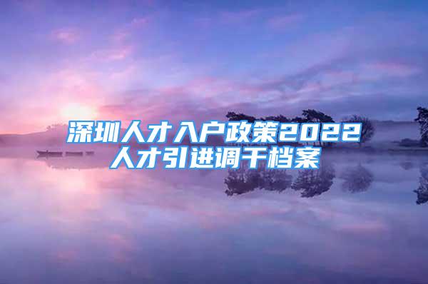 深圳人才入戶政策2022人才引進調干檔案