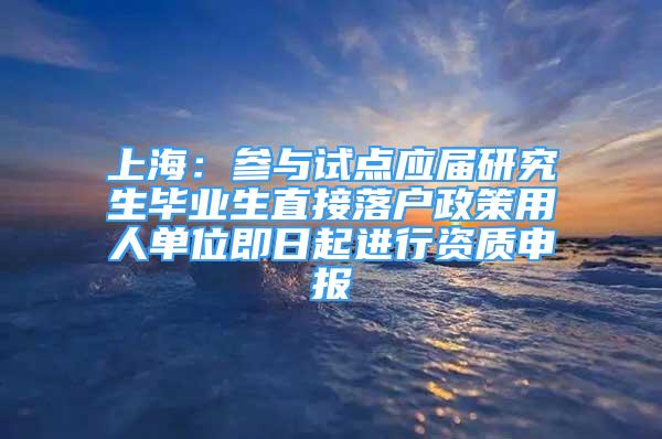 上海：參與試點應屆研究生畢業(yè)生直接落戶政策用人單位即日起進行資質申報