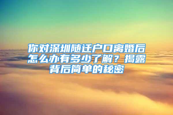 你對(duì)深圳隨遷戶口離婚后怎么辦有多少了解？揭露背后簡(jiǎn)單的秘密