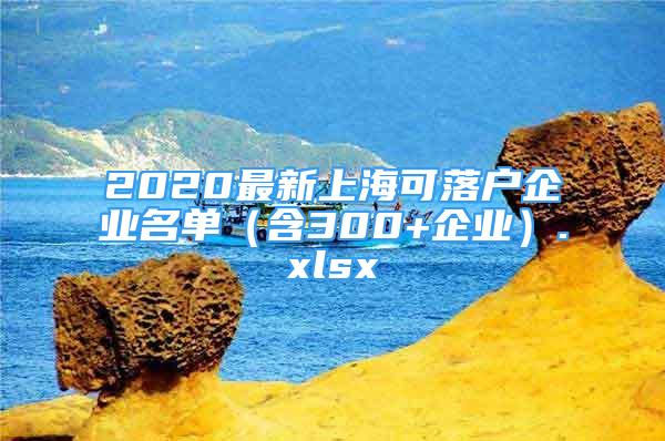 2020最新上海可落戶企業(yè)名單（含300+企業(yè)）.xlsx