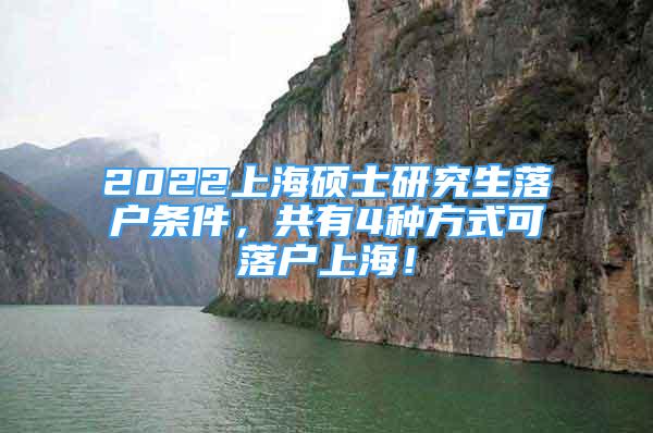 2022上海碩士研究生落戶條件，共有4種方式可落戶上海！