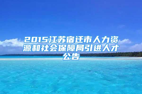 2015江蘇宿遷市人力資源和社會保障局引進人才公告