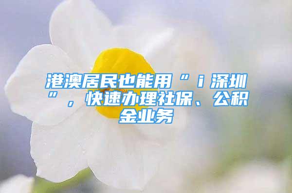 港澳居民也能用“ｉ深圳”，快速辦理社保、公積金業(yè)務(wù)