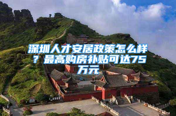 深圳人才安居政策怎么樣？最高購房補貼可達75萬元