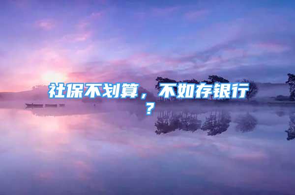 社保不劃算，不如存銀行？