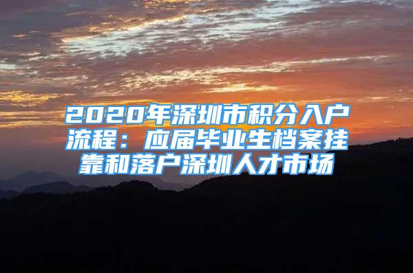 2020年深圳市積分入戶流程：應屆畢業(yè)生檔案掛靠和落戶深圳人才市場