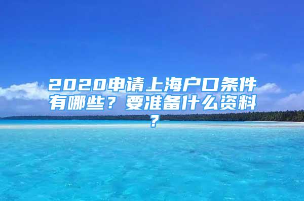 2020申請上海戶口條件有哪些？要準(zhǔn)備什么資料？