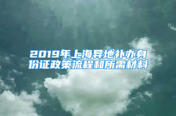 2019年上海異地補(bǔ)辦身份證政策流程和所需材料