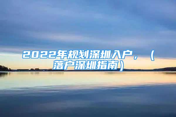 2022年規(guī)劃深圳入戶，（落戶深圳指南）