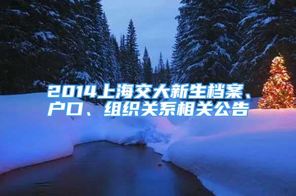 2014上海交大新生檔案、戶口、組織關(guān)系相關(guān)公告