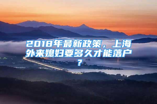 2018年最新政策，上海外來媳婦要多久才能落戶？