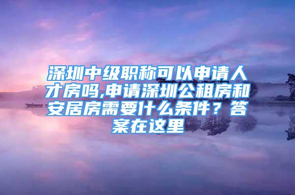 深圳中級職稱可以申請人才房嗎,申請深圳公租房和安居房需要什么條件？答案在這里