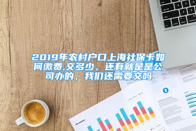 2019年農(nóng)村戶口上海社保卡如何繳費,交多少，還有就是是公司辦的，我們還需要交嗎