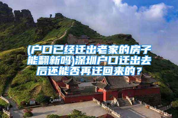 (戶口已經(jīng)遷出老家的房子能翻新嗎)深圳戶口遷出去后還能否再遷回來的？