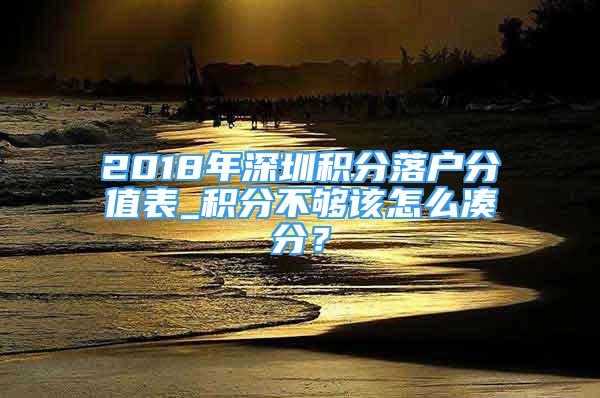 2018年深圳積分落戶分值表_積分不夠該怎么湊分？