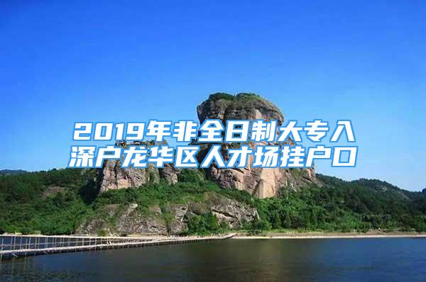 2019年非全日制大專(zhuān)入深戶(hù)龍華區(qū)人才場(chǎng)掛戶(hù)口