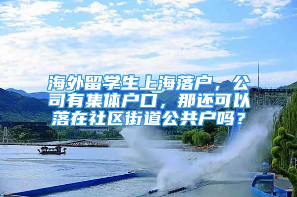 海外留學生上海落戶，公司有集體戶口，那還可以落在社區(qū)街道公共戶嗎？