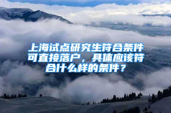 上海試點研究生符合條件可直接落戶，具體應該符合什么樣的條件？