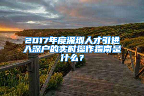 2017年度深圳人才引進(jìn)入深戶的實(shí)時(shí)操作指南是什么？