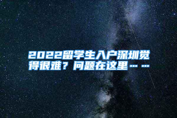 2022留學(xué)生入戶深圳覺得很難？問題在這里……