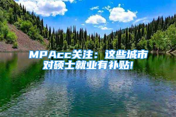 MPAcc關(guān)注：這些城市對(duì)碩士就業(yè)有補(bǔ)貼!