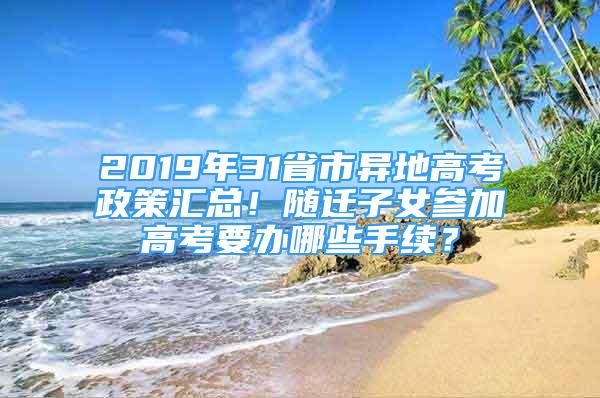 2019年31省市異地高考政策匯總！隨遷子女參加高考要辦哪些手續(xù)？