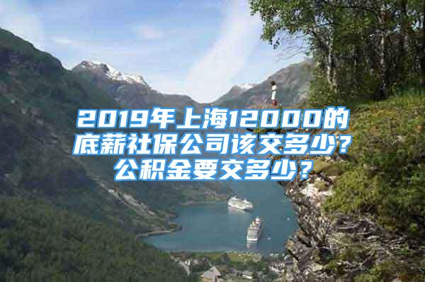 2019年上海12000的底薪社保公司該交多少？公積金要交多少？