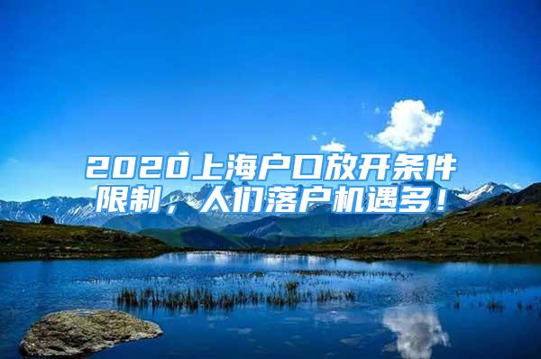 2020上海戶口放開條件限制，人們落戶機遇多！