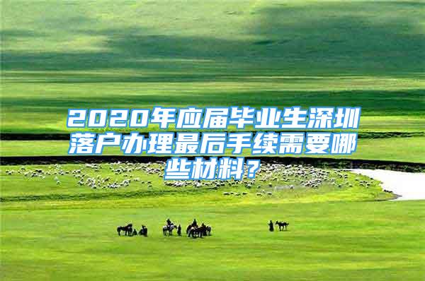 2020年應(yīng)屆畢業(yè)生深圳落戶辦理最后手續(xù)需要哪些材料？