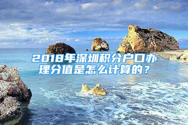 2018年深圳積分戶口辦理分值是怎么計算的？