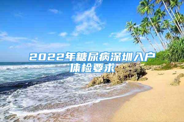 2022年糖尿病深圳入戶體檢要求